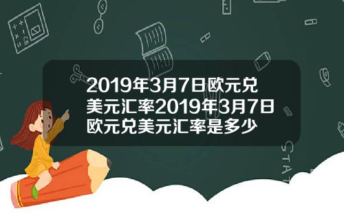 2019年3月7日欧元兑美元汇率2019年3月7日欧元兑美元汇率是多少