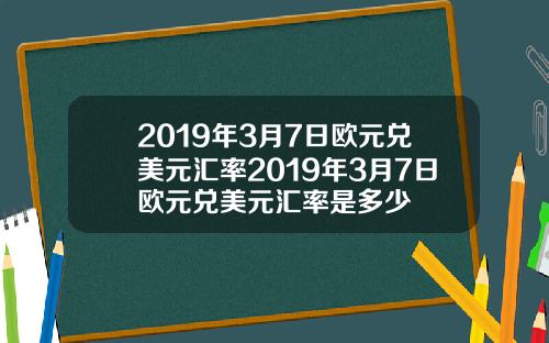 2019年3月7日欧元兑美元汇率2019年3月7日欧元兑美元汇率是多少
