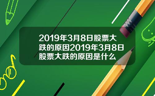 2019年3月8日股票大跌的原因2019年3月8日股票大跌的原因是什么