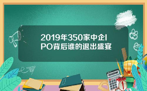 2019年350家中企IPO背后谁的退出盛宴