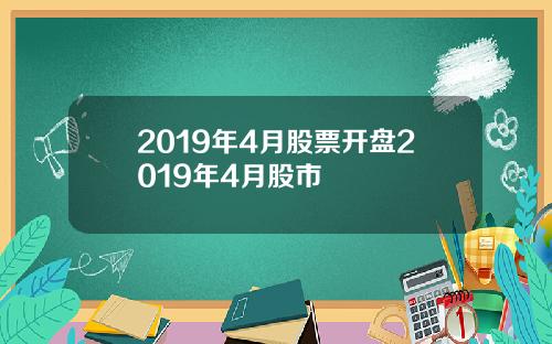 2019年4月股票开盘2019年4月股市