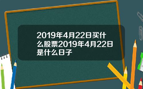 2019年4月22日买什么股票2019年4月22日是什么日子