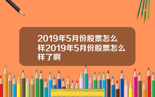 2019年5月份股票怎么样2019年5月份股票怎么样了啊