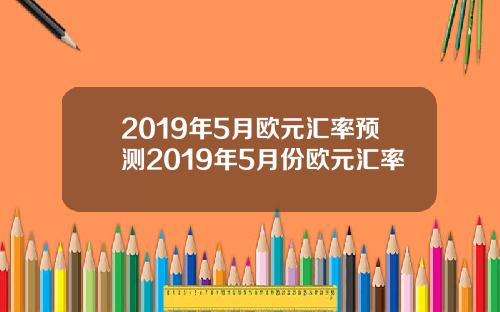 2019年5月欧元汇率预测2019年5月份欧元汇率