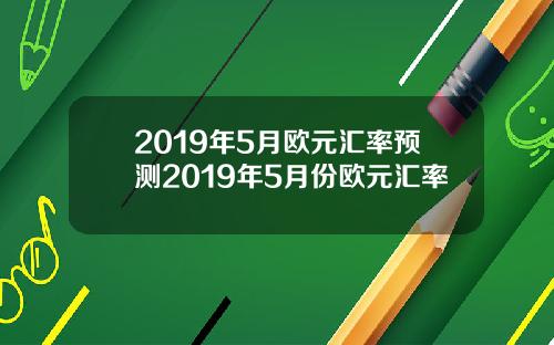 2019年5月欧元汇率预测2019年5月份欧元汇率