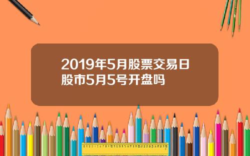 2019年5月股票交易日股市5月5号开盘吗
