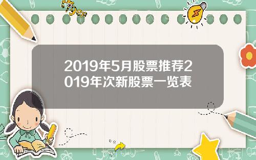2019年5月股票推荐2019年次新股票一览表