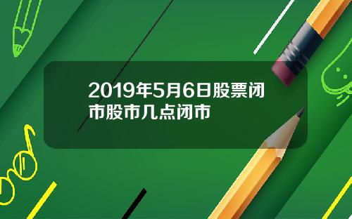 2019年5月6日股票闭市股市几点闭市