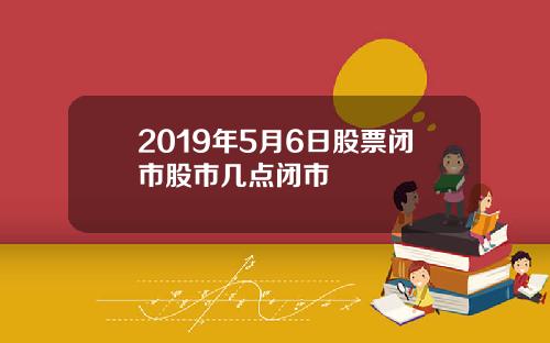 2019年5月6日股票闭市股市几点闭市
