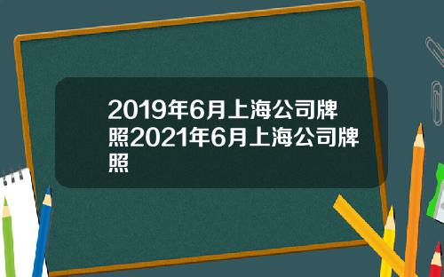 2019年6月上海公司牌照2021年6月上海公司牌照