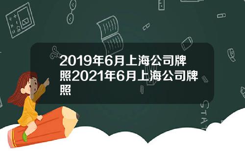 2019年6月上海公司牌照2021年6月上海公司牌照