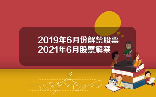 2019年6月份解禁股票2021年6月股票解禁