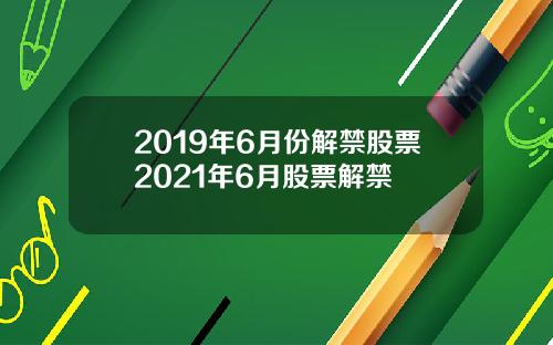 2019年6月份解禁股票2021年6月股票解禁