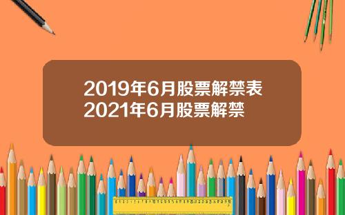 2019年6月股票解禁表2021年6月股票解禁