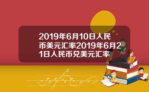 2019年6月10日人民币美元汇率2019年6月21日人民币兑美元汇率