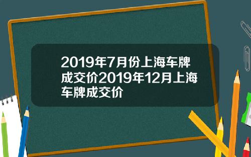 2019年7月份上海车牌成交价2019年12月上海车牌成交价