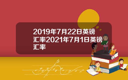 2019年7月22日英镑汇率2021年7月1日英镑汇率