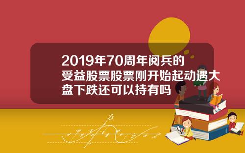 2019年70周年阅兵的受益股票股票刚开始起动遇大盘下跌还可以持有吗