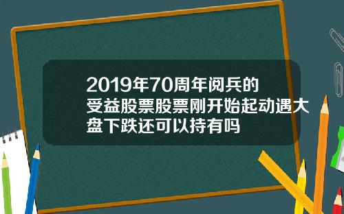 2019年70周年阅兵的受益股票股票刚开始起动遇大盘下跌还可以持有吗