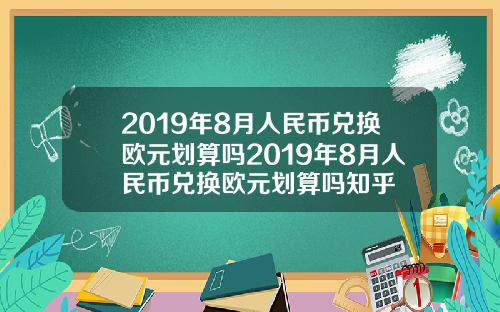 2019年8月人民币兑换欧元划算吗2019年8月人民币兑换欧元划算吗知乎