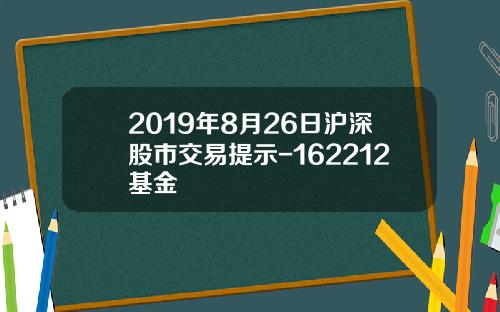 2019年8月26日沪深股市交易提示-162212基金