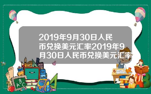 2019年9月30日人民币兑换美元汇率2019年9月30日人民币兑换美元汇率是多少
