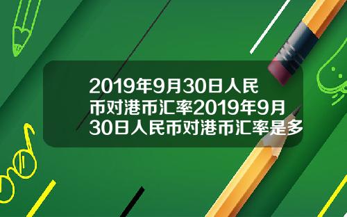 2019年9月30日人民币对港币汇率2019年9月30日人民币对港币汇率是多少