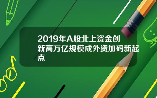 2019年A股北上资金创新高万亿规模成外资加码新起点