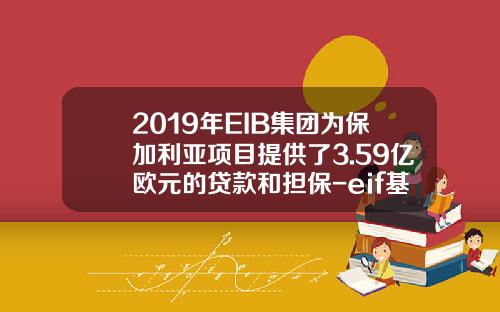 2019年EIB集团为保加利亚项目提供了3.59亿欧元的贷款和担保-eif基金