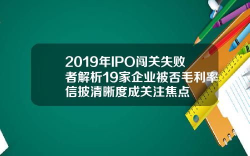 2019年IPO闯关失败者解析19家企业被否毛利率信披清晰度成关注焦点
