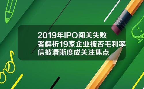 2019年IPO闯关失败者解析19家企业被否毛利率信披清晰度成关注焦点