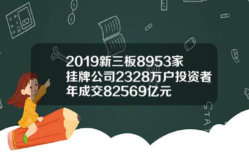 2019新三板8953家挂牌公司2328万户投资者年成交82569亿元
