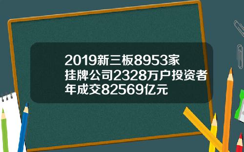 2019新三板8953家挂牌公司2328万户投资者年成交82569亿元