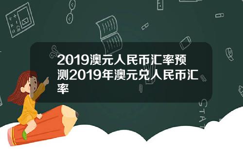 2019澳元人民币汇率预测2019年澳元兑人民币汇率