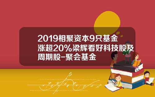 2019相聚资本9只基金涨超20%梁辉看好科技股及周期股-聚会基金