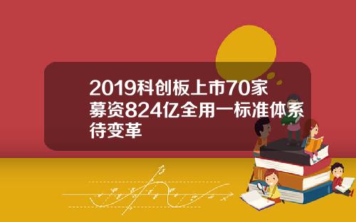 2019科创板上市70家募资824亿全用一标准体系待变革