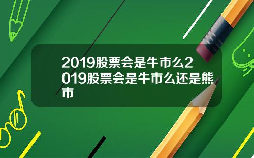 2019股票会是牛市么2019股票会是牛市么还是熊市