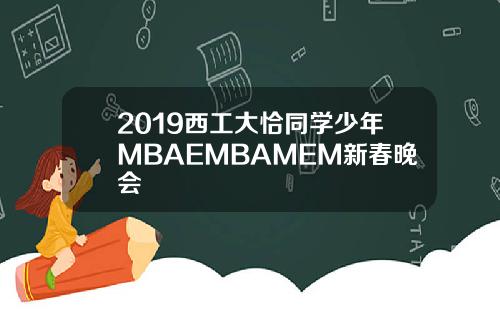 2019西工大恰同学少年MBAEMBAMEM新春晚会