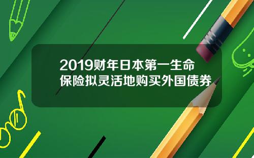 2019财年日本第一生命保险拟灵活地购买外国债券