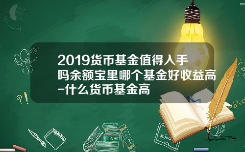 2019货币基金值得入手吗余额宝里哪个基金好收益高-什么货币基金高