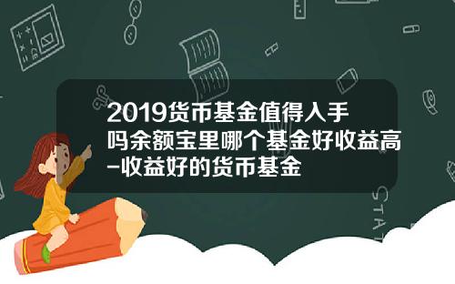 2019货币基金值得入手吗余额宝里哪个基金好收益高-收益好的货币基金