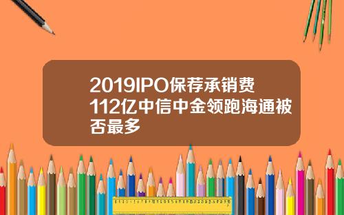 2019IPO保荐承销费112亿中信中金领跑海通被否最多