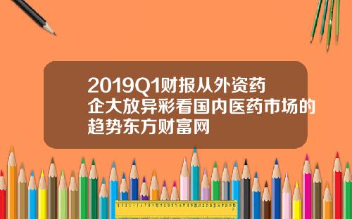 2019Q1财报从外资药企大放异彩看国内医药市场的趋势东方财富网