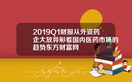 2019Q1财报从外资药企大放异彩看国内医药市场的趋势东方财富网