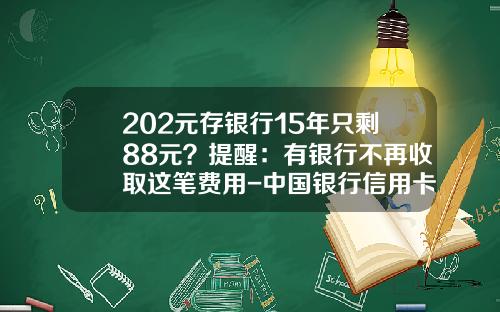 202元存银行15年只剩88元？提醒：有银行不再收取这笔费用-中国银行信用卡年费多少