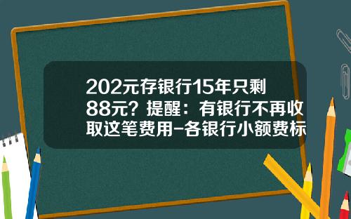 202元存银行15年只剩88元？提醒：有银行不再收取这笔费用-各银行小额费标准是多少