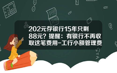 202元存银行15年只剩88元？提醒：有银行不再收取这笔费用-工行小额管理费是多少