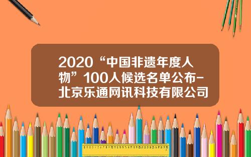 2020“中国非遗年度人物”100人候选名单公布-北京乐通网讯科技有限公司