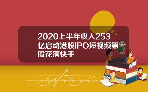 2020上半年收入253亿启动港股IPO短视频第一股花落快手