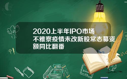 2020上半年IPO市场不雅察疫情未改新股常态募资额同比翻番